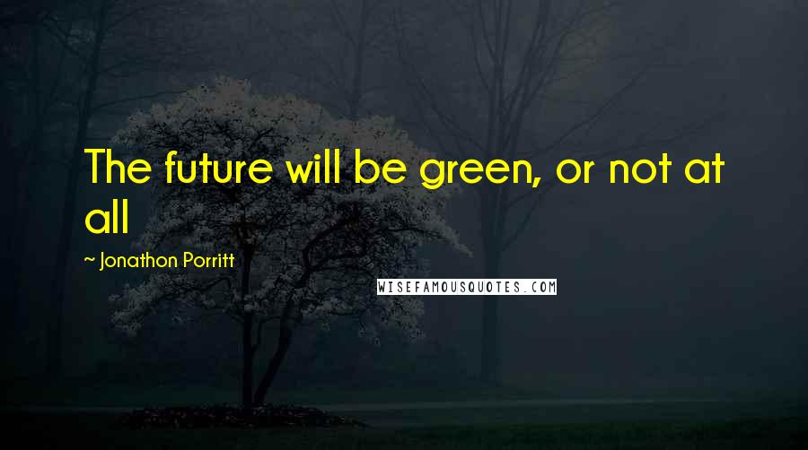 Jonathon Porritt Quotes: The future will be green, or not at all
