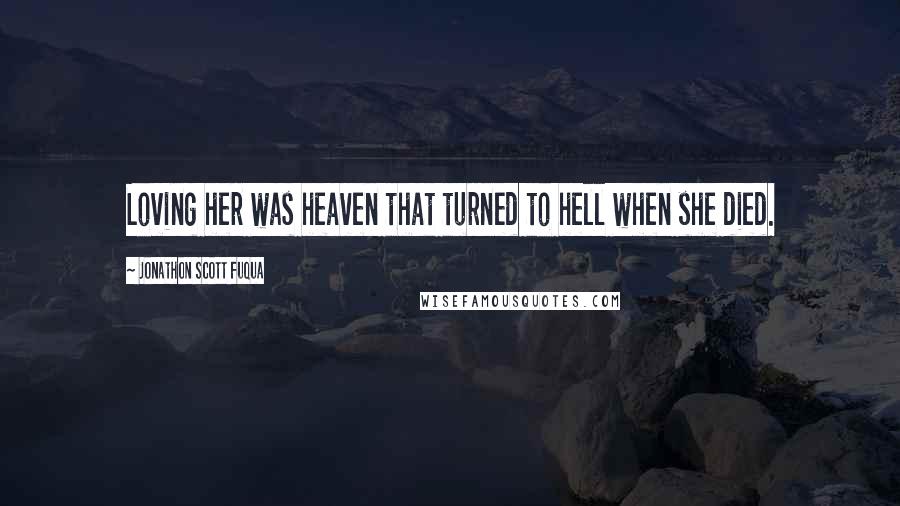 Jonathon Scott Fuqua Quotes: Loving her was heaven that turned to hell when she died.