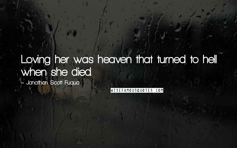 Jonathon Scott Fuqua Quotes: Loving her was heaven that turned to hell when she died.