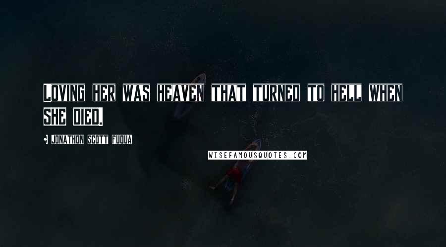 Jonathon Scott Fuqua Quotes: Loving her was heaven that turned to hell when she died.