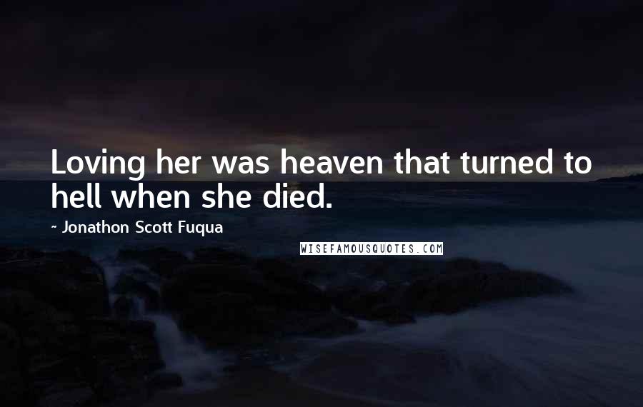 Jonathon Scott Fuqua Quotes: Loving her was heaven that turned to hell when she died.