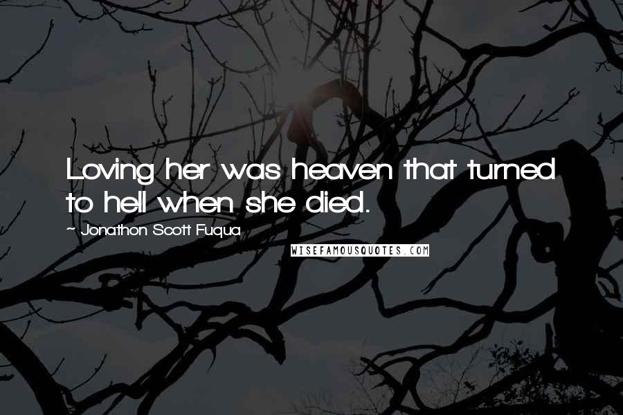 Jonathon Scott Fuqua Quotes: Loving her was heaven that turned to hell when she died.