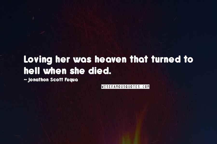 Jonathon Scott Fuqua Quotes: Loving her was heaven that turned to hell when she died.