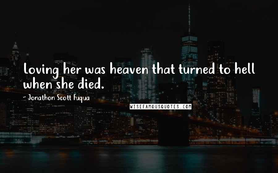 Jonathon Scott Fuqua Quotes: Loving her was heaven that turned to hell when she died.