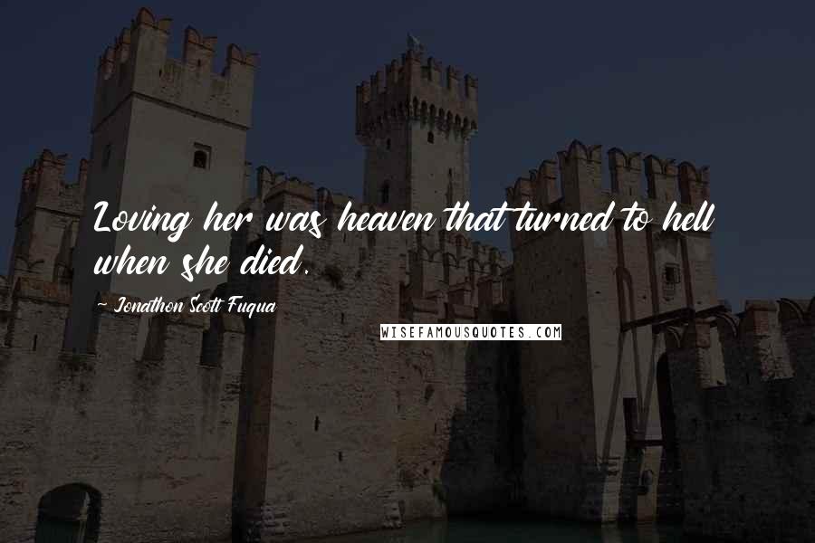 Jonathon Scott Fuqua Quotes: Loving her was heaven that turned to hell when she died.