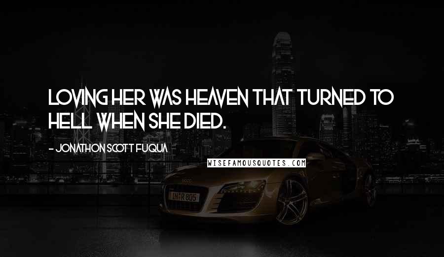 Jonathon Scott Fuqua Quotes: Loving her was heaven that turned to hell when she died.