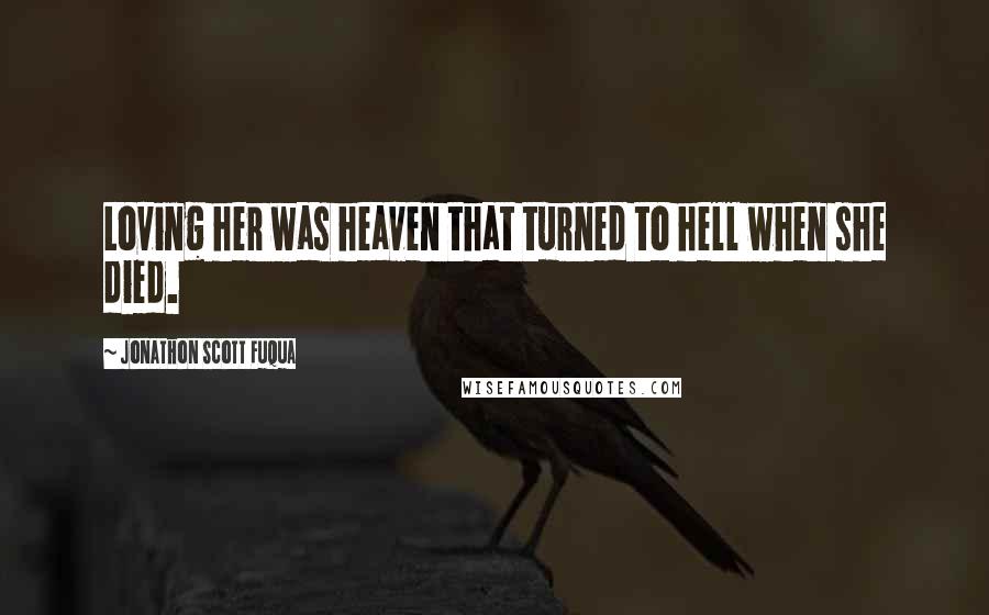 Jonathon Scott Fuqua Quotes: Loving her was heaven that turned to hell when she died.