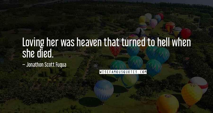 Jonathon Scott Fuqua Quotes: Loving her was heaven that turned to hell when she died.