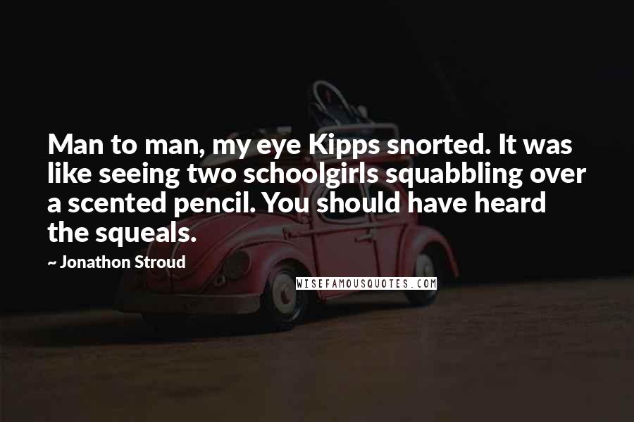 Jonathon Stroud Quotes: Man to man, my eye Kipps snorted. It was like seeing two schoolgirls squabbling over a scented pencil. You should have heard the squeals.