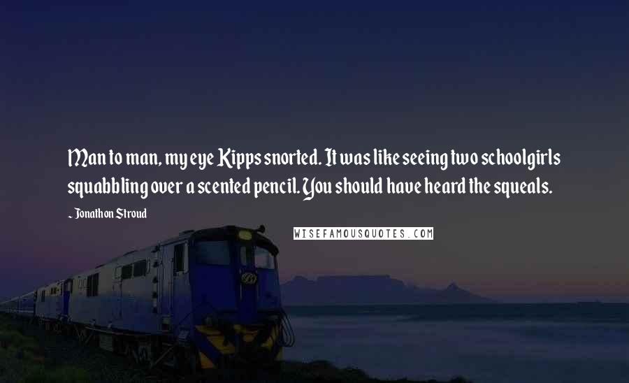 Jonathon Stroud Quotes: Man to man, my eye Kipps snorted. It was like seeing two schoolgirls squabbling over a scented pencil. You should have heard the squeals.