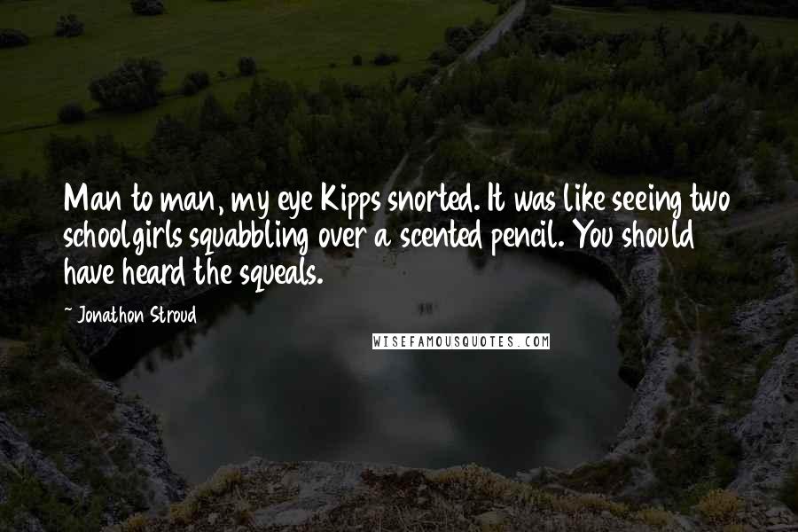 Jonathon Stroud Quotes: Man to man, my eye Kipps snorted. It was like seeing two schoolgirls squabbling over a scented pencil. You should have heard the squeals.