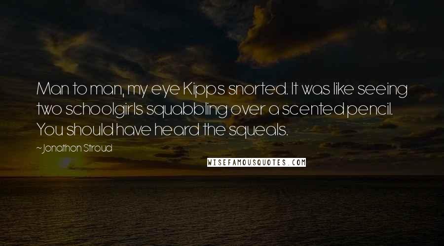 Jonathon Stroud Quotes: Man to man, my eye Kipps snorted. It was like seeing two schoolgirls squabbling over a scented pencil. You should have heard the squeals.