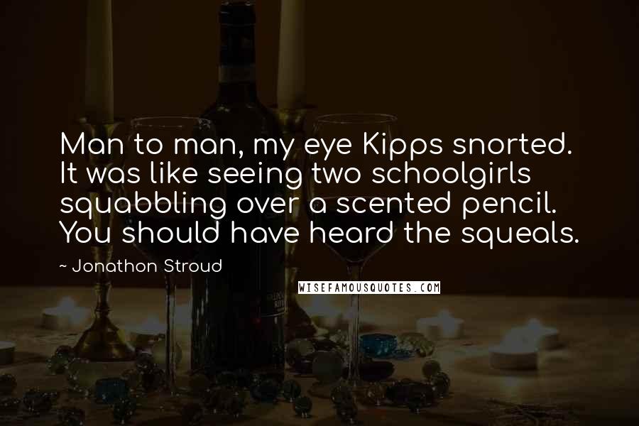 Jonathon Stroud Quotes: Man to man, my eye Kipps snorted. It was like seeing two schoolgirls squabbling over a scented pencil. You should have heard the squeals.