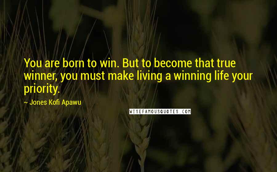 Jones Kofi Apawu Quotes: You are born to win. But to become that true winner, you must make living a winning life your priority.