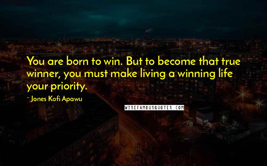 Jones Kofi Apawu Quotes: You are born to win. But to become that true winner, you must make living a winning life your priority.