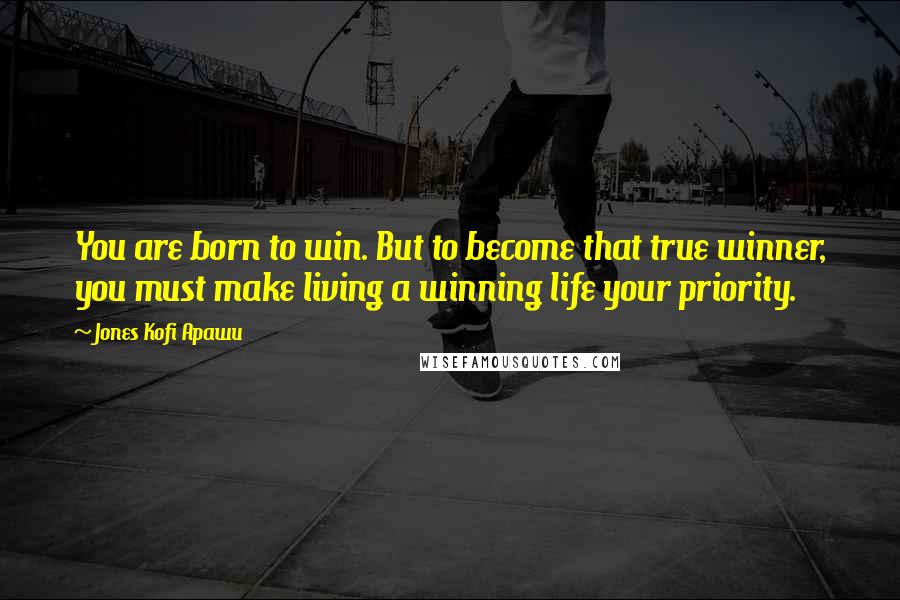 Jones Kofi Apawu Quotes: You are born to win. But to become that true winner, you must make living a winning life your priority.