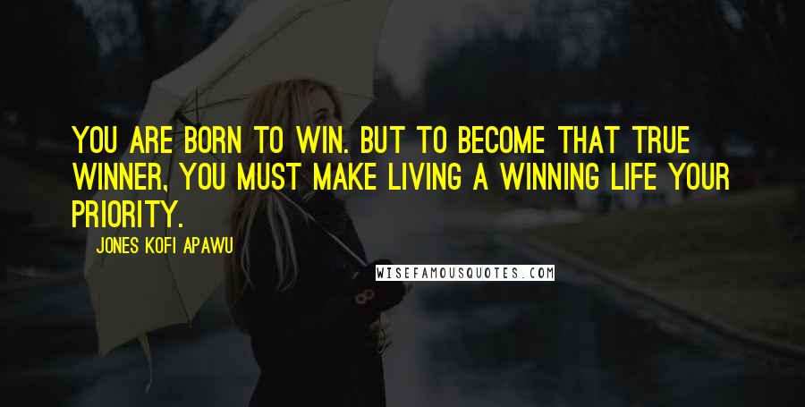 Jones Kofi Apawu Quotes: You are born to win. But to become that true winner, you must make living a winning life your priority.