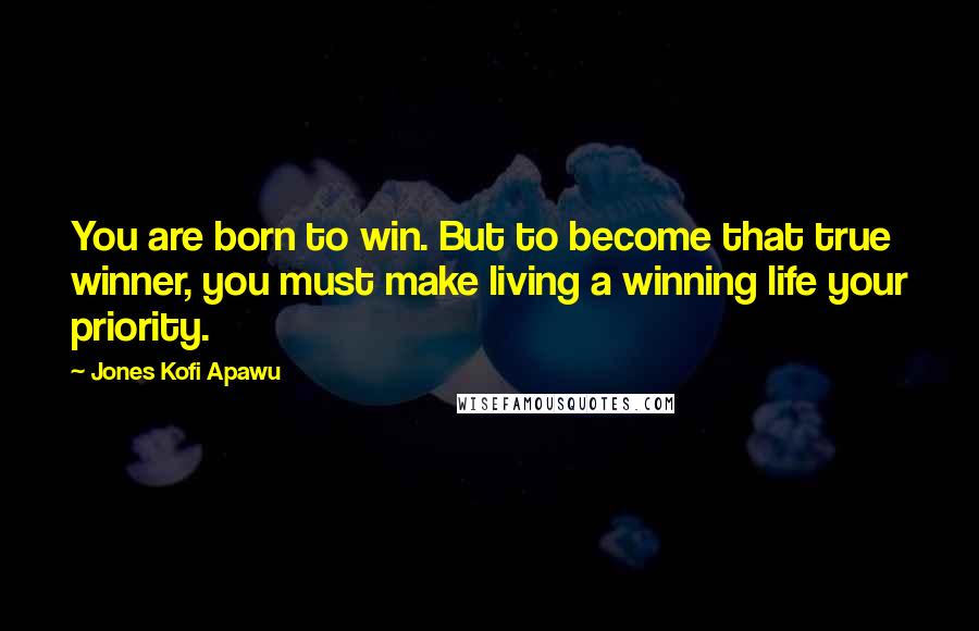 Jones Kofi Apawu Quotes: You are born to win. But to become that true winner, you must make living a winning life your priority.