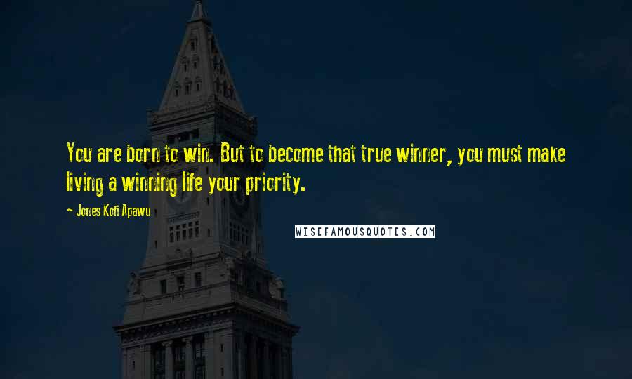 Jones Kofi Apawu Quotes: You are born to win. But to become that true winner, you must make living a winning life your priority.