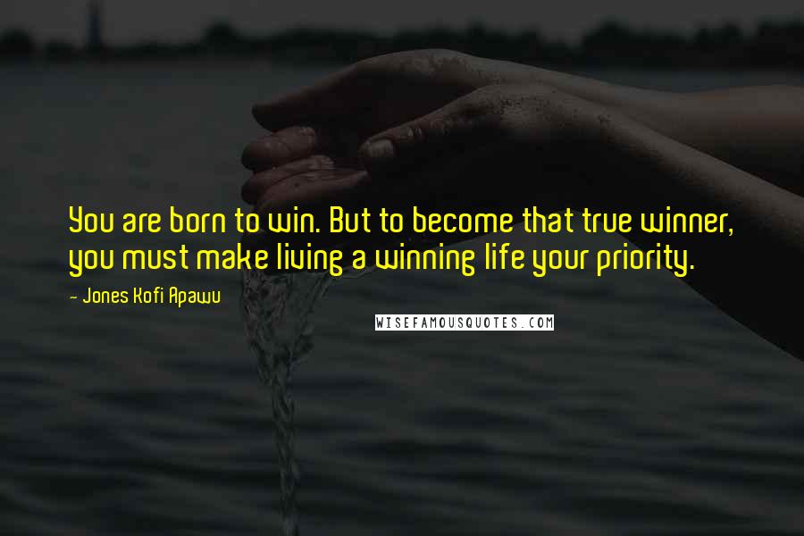 Jones Kofi Apawu Quotes: You are born to win. But to become that true winner, you must make living a winning life your priority.
