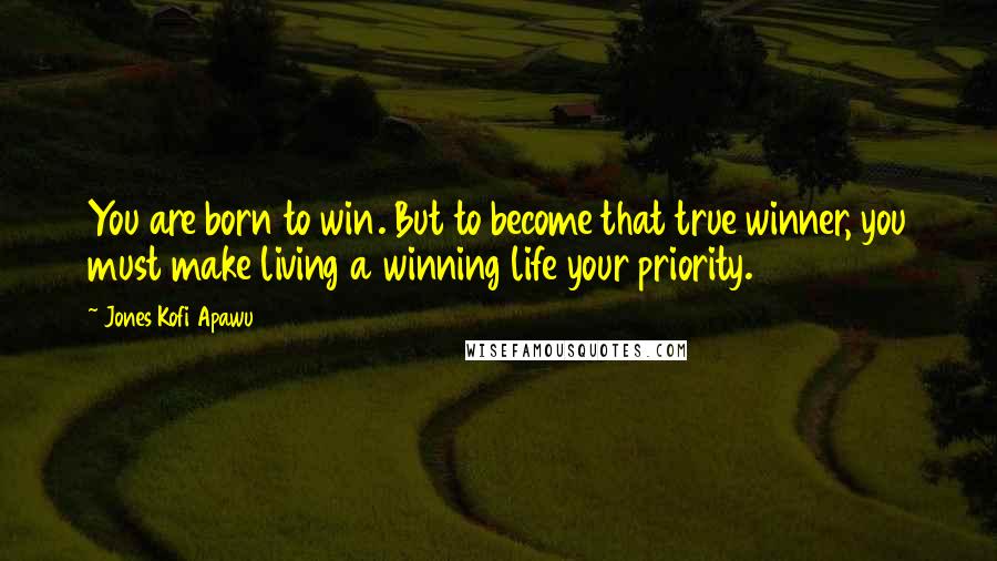 Jones Kofi Apawu Quotes: You are born to win. But to become that true winner, you must make living a winning life your priority.