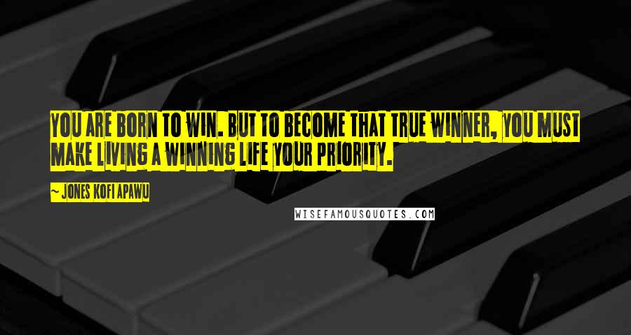 Jones Kofi Apawu Quotes: You are born to win. But to become that true winner, you must make living a winning life your priority.