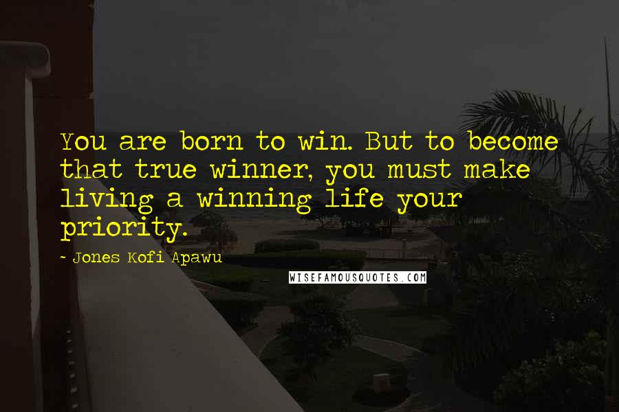 Jones Kofi Apawu Quotes: You are born to win. But to become that true winner, you must make living a winning life your priority.