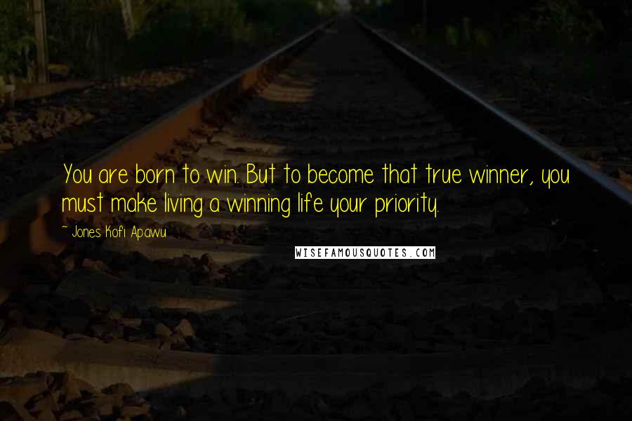 Jones Kofi Apawu Quotes: You are born to win. But to become that true winner, you must make living a winning life your priority.