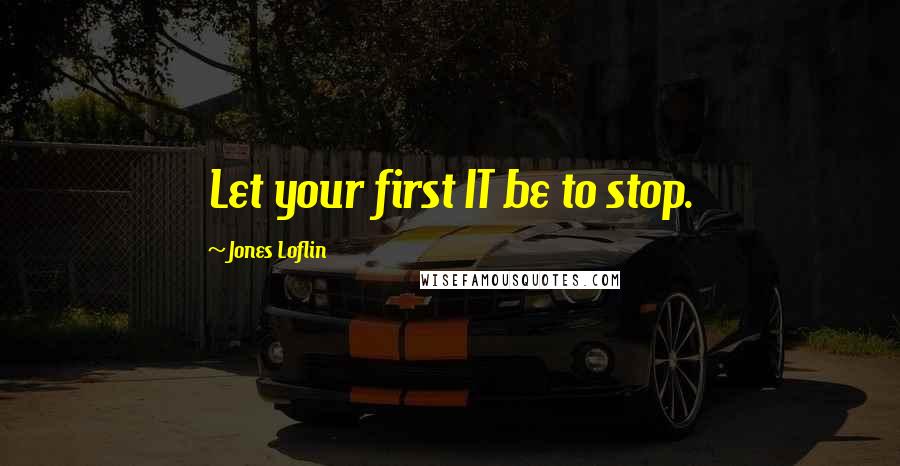 Jones Loflin Quotes: Let your first IT be to stop.