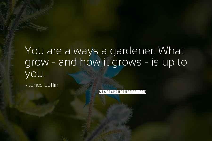 Jones Loflin Quotes: You are always a gardener. What grow - and how it grows - is up to you.