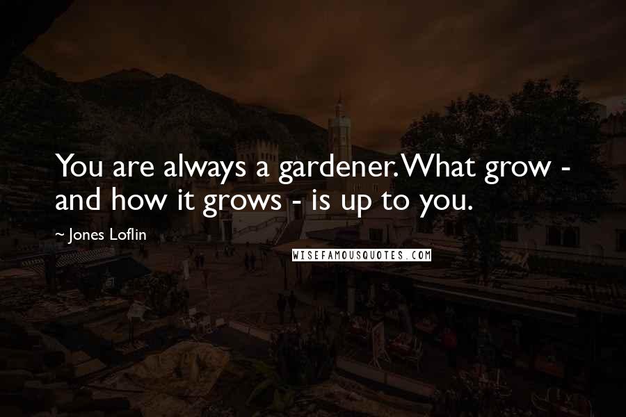 Jones Loflin Quotes: You are always a gardener. What grow - and how it grows - is up to you.