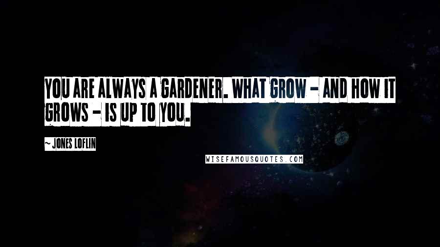 Jones Loflin Quotes: You are always a gardener. What grow - and how it grows - is up to you.