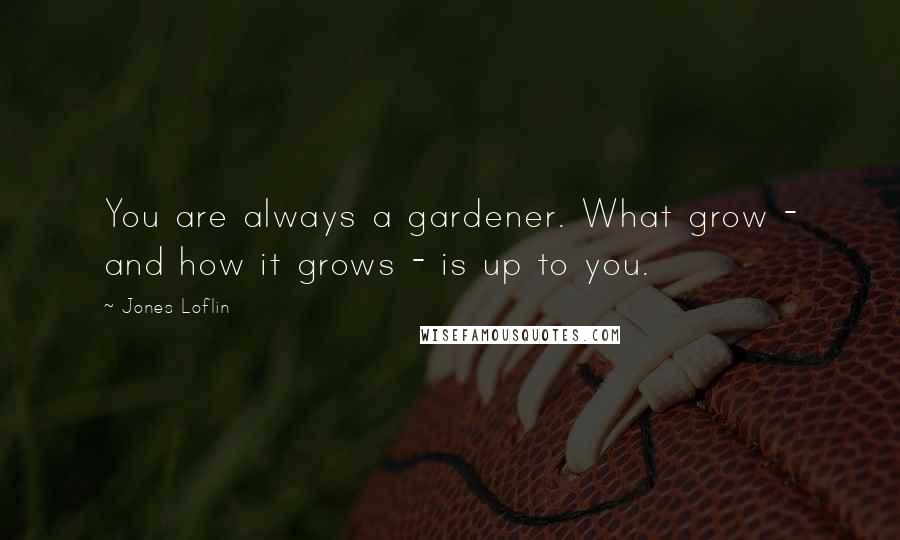 Jones Loflin Quotes: You are always a gardener. What grow - and how it grows - is up to you.