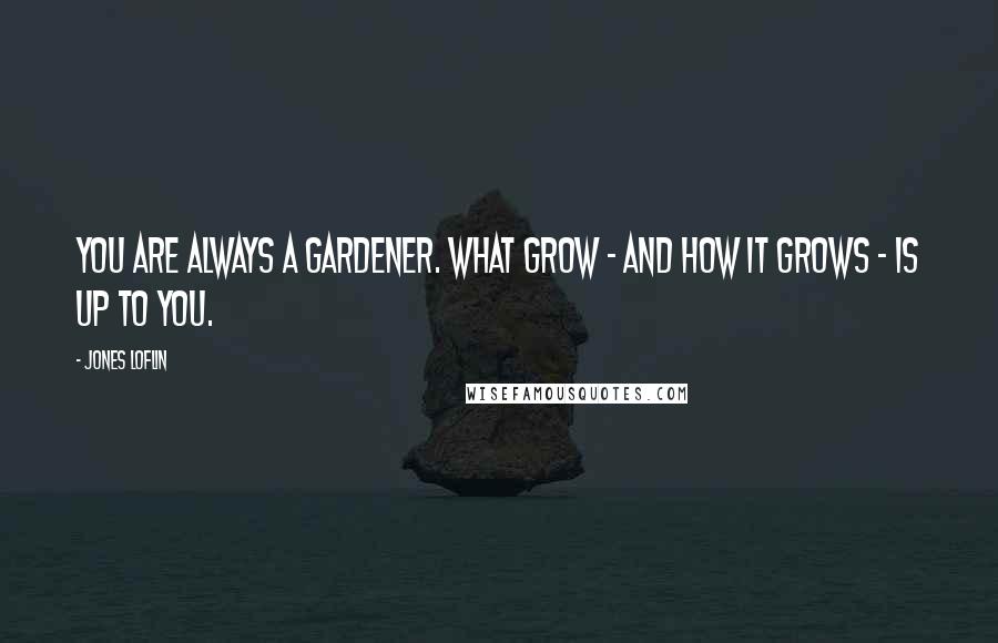 Jones Loflin Quotes: You are always a gardener. What grow - and how it grows - is up to you.