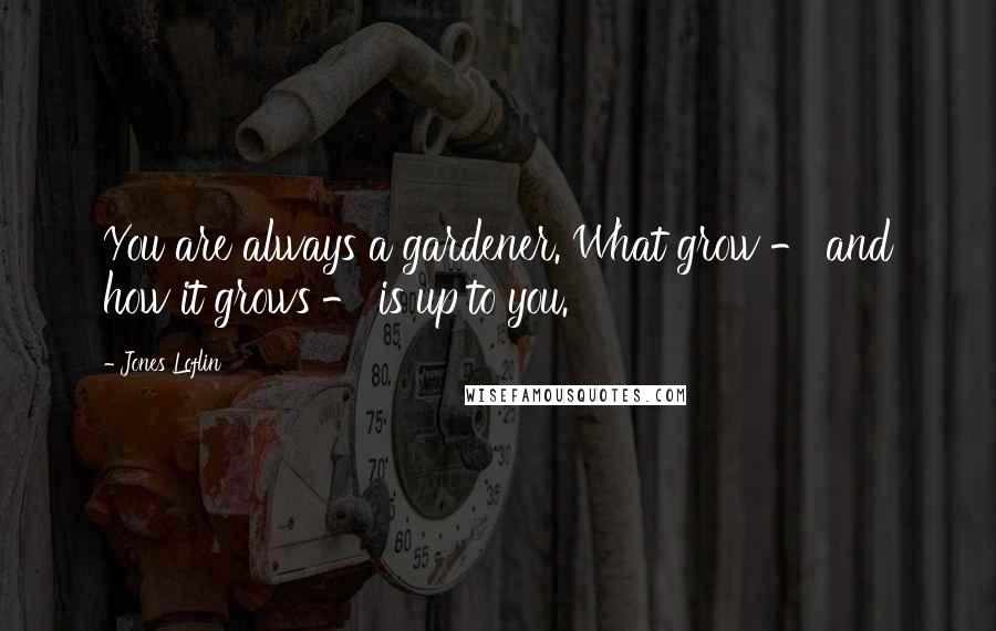 Jones Loflin Quotes: You are always a gardener. What grow - and how it grows - is up to you.