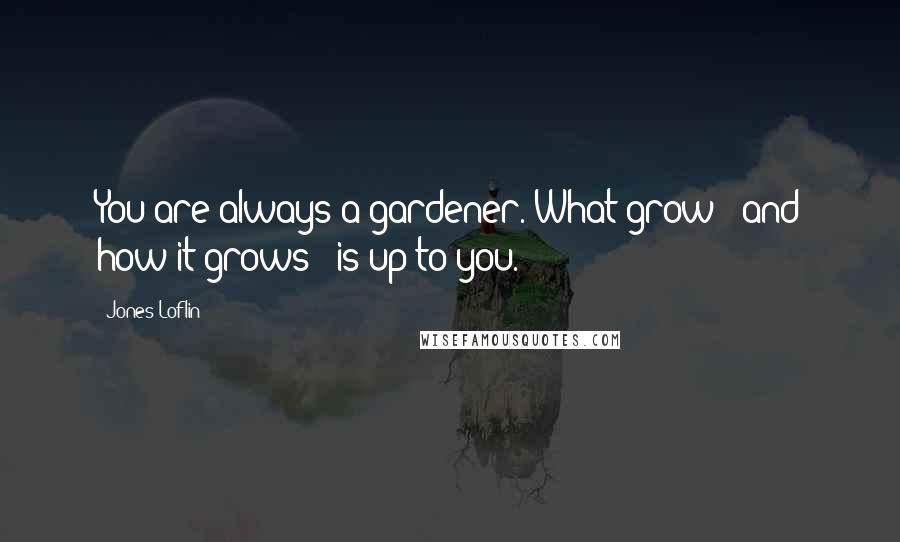 Jones Loflin Quotes: You are always a gardener. What grow - and how it grows - is up to you.