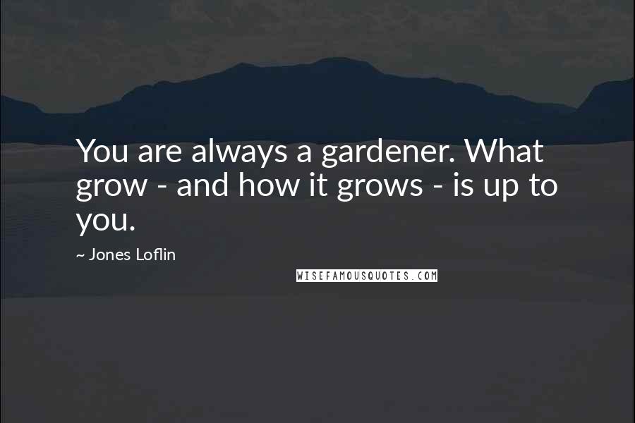 Jones Loflin Quotes: You are always a gardener. What grow - and how it grows - is up to you.