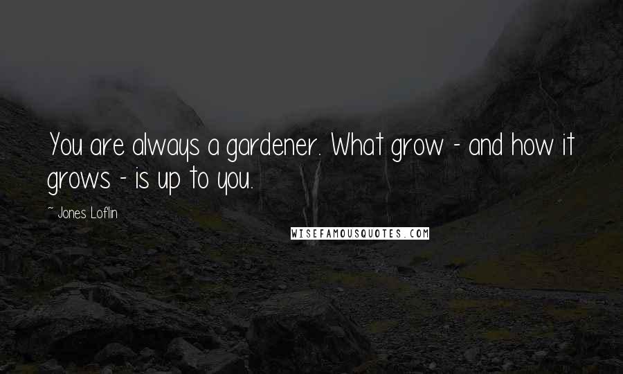 Jones Loflin Quotes: You are always a gardener. What grow - and how it grows - is up to you.