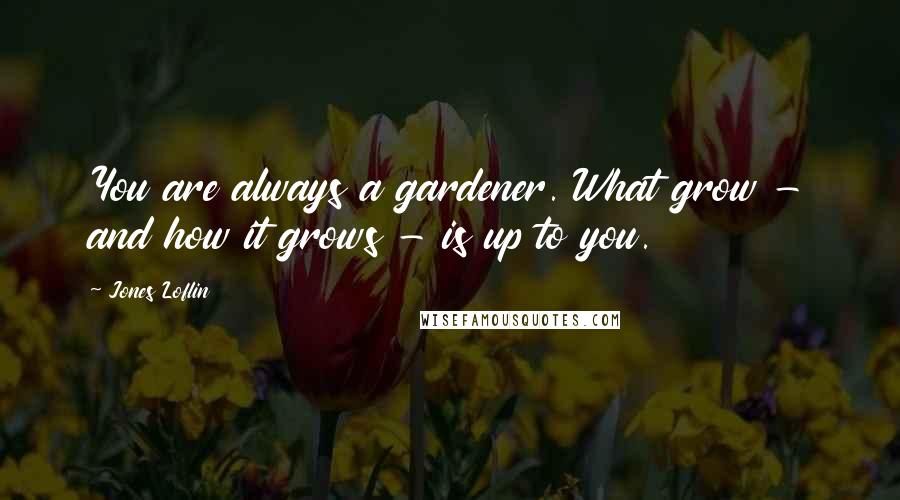 Jones Loflin Quotes: You are always a gardener. What grow - and how it grows - is up to you.
