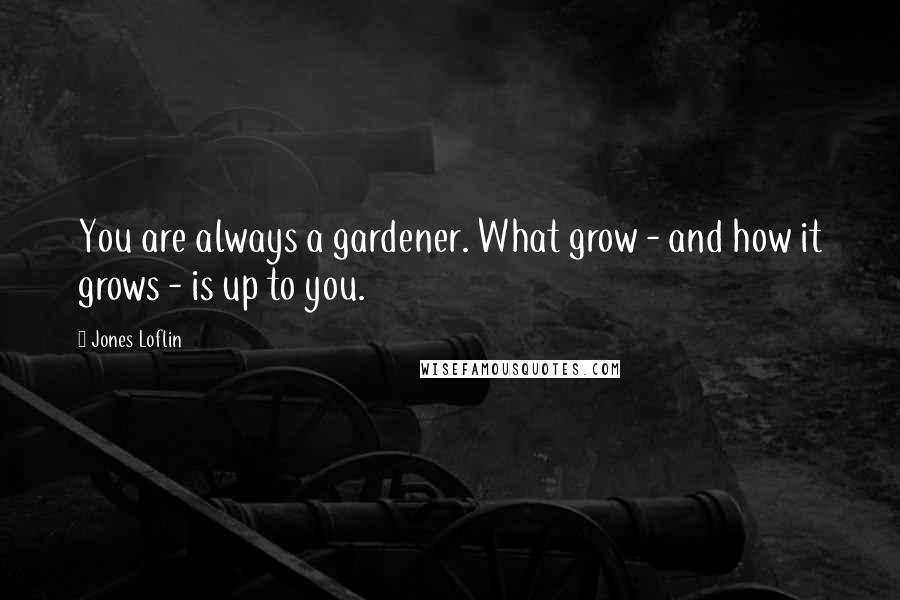 Jones Loflin Quotes: You are always a gardener. What grow - and how it grows - is up to you.