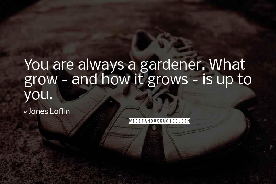 Jones Loflin Quotes: You are always a gardener. What grow - and how it grows - is up to you.