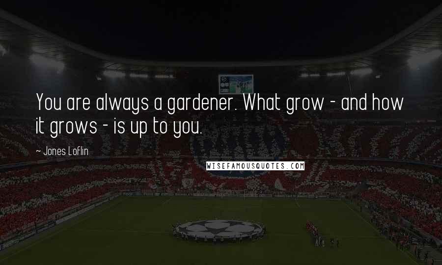 Jones Loflin Quotes: You are always a gardener. What grow - and how it grows - is up to you.