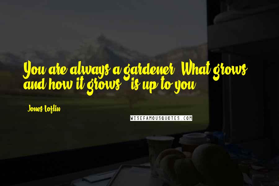 Jones Loflin Quotes: You are always a gardener. What grows - and how it grows - is up to you.