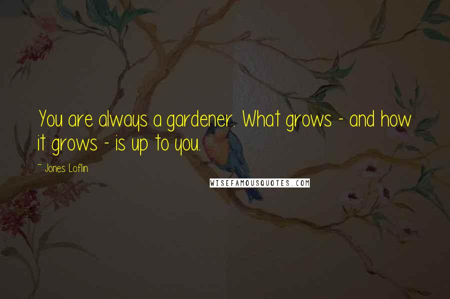 Jones Loflin Quotes: You are always a gardener. What grows - and how it grows - is up to you.