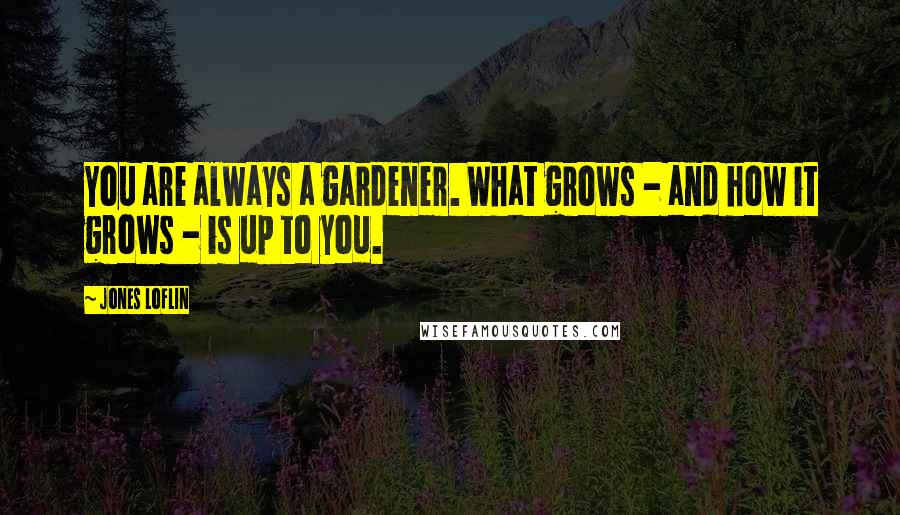 Jones Loflin Quotes: You are always a gardener. What grows - and how it grows - is up to you.