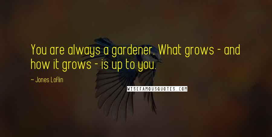 Jones Loflin Quotes: You are always a gardener. What grows - and how it grows - is up to you.