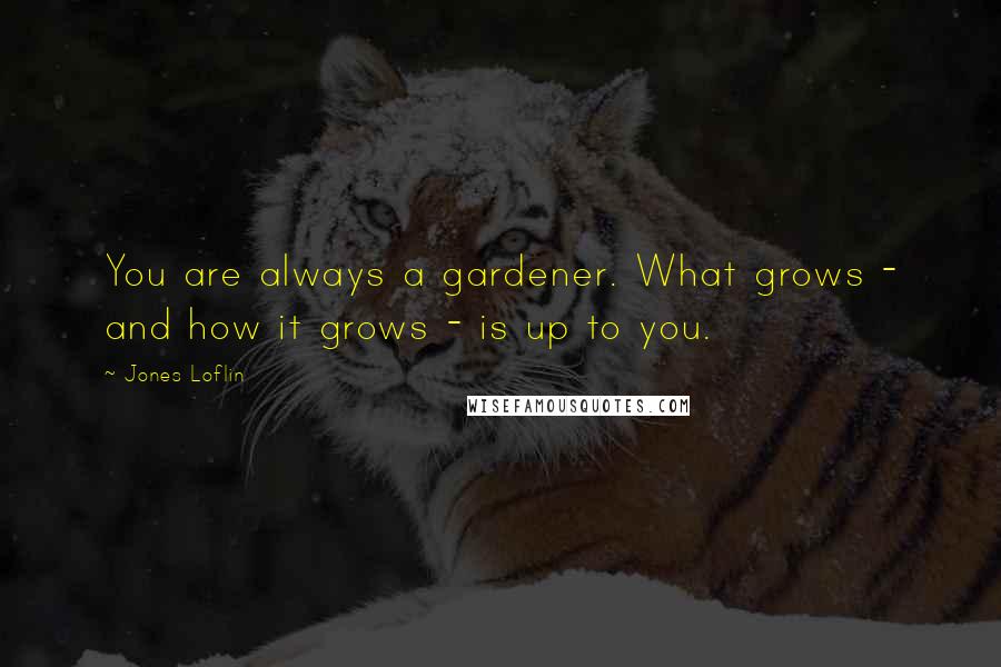 Jones Loflin Quotes: You are always a gardener. What grows - and how it grows - is up to you.