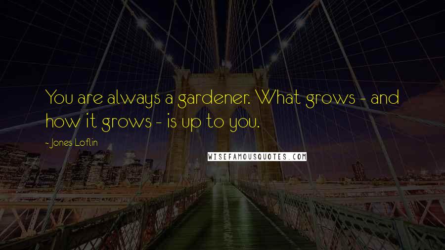 Jones Loflin Quotes: You are always a gardener. What grows - and how it grows - is up to you.