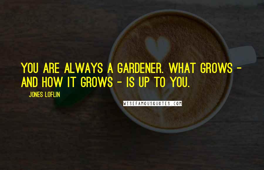 Jones Loflin Quotes: You are always a gardener. What grows - and how it grows - is up to you.