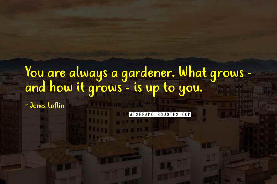 Jones Loflin Quotes: You are always a gardener. What grows - and how it grows - is up to you.